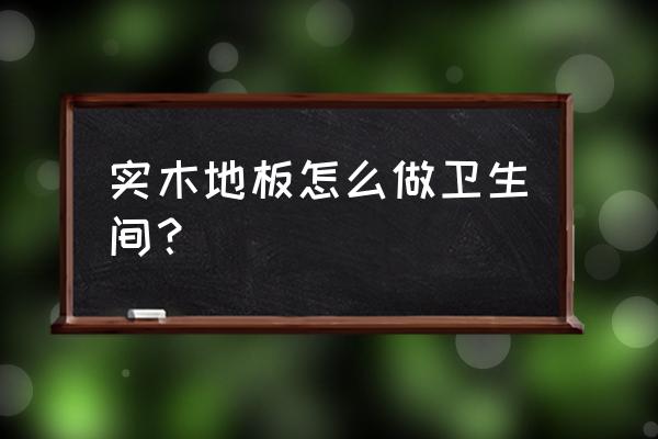 厕所能装木地板吗 实木地板怎么做卫生间？