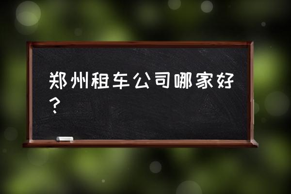 郑州汽车租赁哪家好 郑州租车公司哪家好？