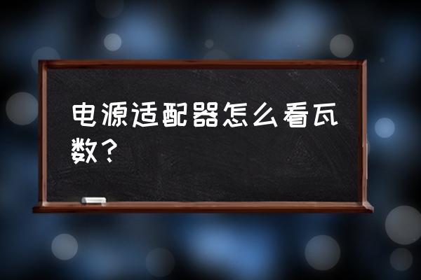 电源适配器怎么计算 电源适配器怎么看瓦数？