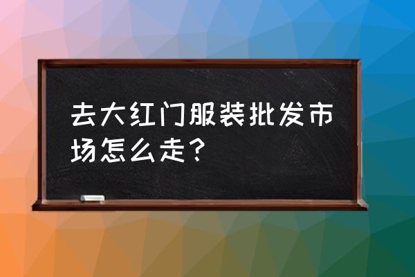 永清大红门批发市场地址怎么去 去大红门服装批发市场怎么走？