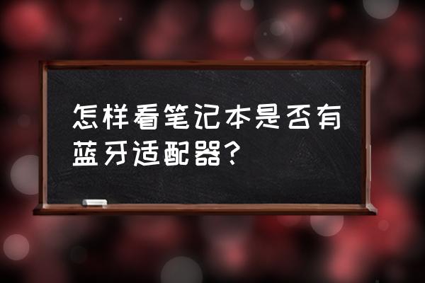 如何确定电脑有没有蓝牙适配器 怎样看笔记本是否有蓝牙适配器？