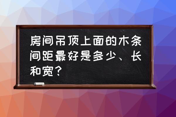 集成吊顶木条多少间距 房间吊顶上面的木条间距最好是多少、长和宽？