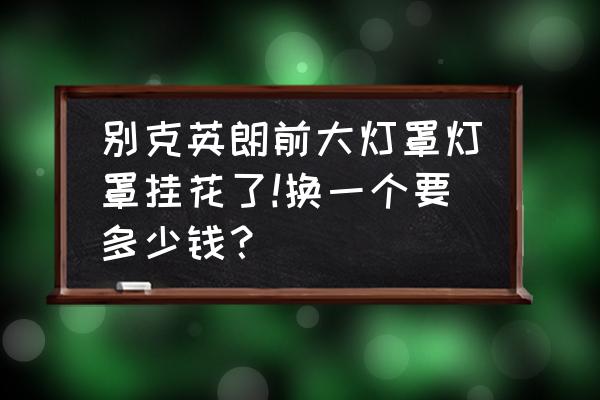 换大灯罩手工费多少钱 别克英朗前大灯罩灯罩挂花了!换一个要多少钱？