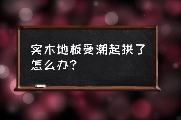 家里木地板受潮了怎么办 实木地板受潮起拱了怎么办？