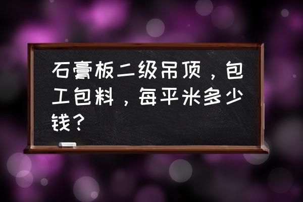 二级吊顶预算怎么算 石膏板二级吊顶，包工包料，每平米多少钱？