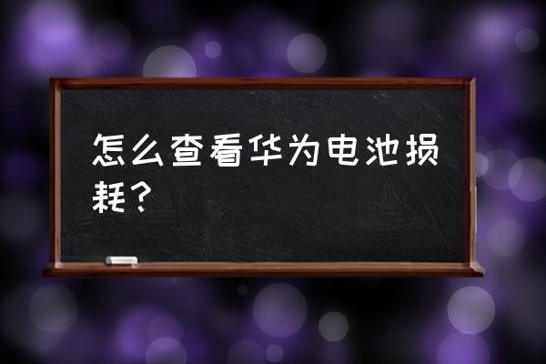 怎么看华为手机电池的损耗 怎么查看华为电池损耗？