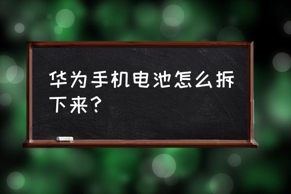 华为p20pro手机电池怎么拆 华为手机电池怎么拆下来？