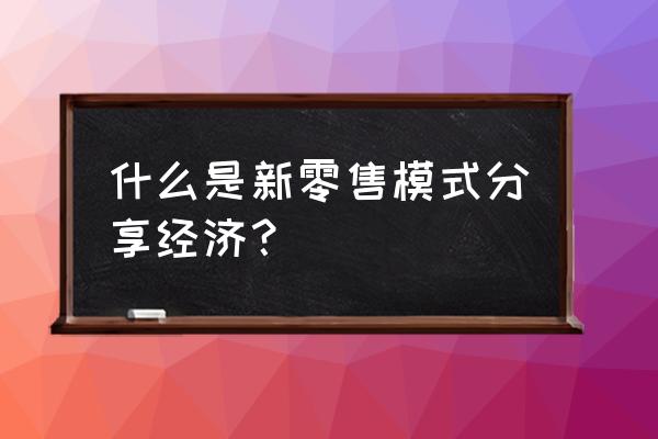 分享经济和新零售是什么意思 什么是新零售模式分享经济？