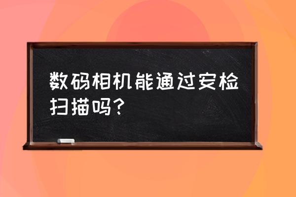 数码相机可以过安检x光吗 数码相机能通过安检扫描吗？