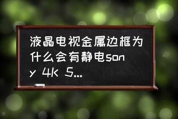 液晶电视有静电正常吗 液晶电视金属边框为什么会有静电sony 4K 55 85c？