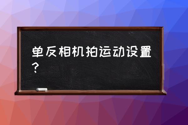 单反拍摄运动物体怎么设置 单反相机拍运动设置？