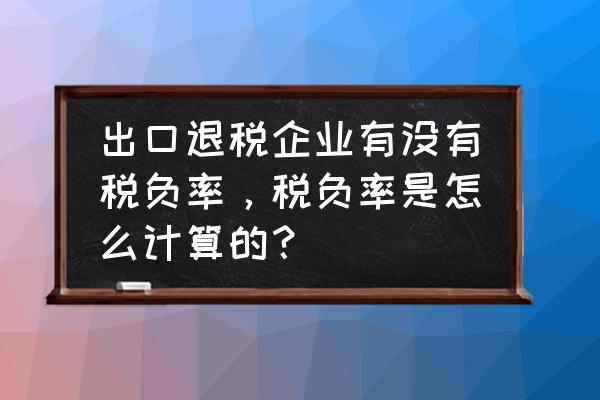 出口贸易企业怎么计算税负 出口退税企业有没有税负率，税负率是怎么计算的？