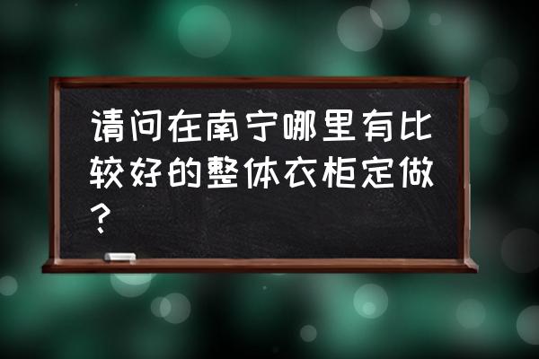 南宁哪个家具定制好 请问在南宁哪里有比较好的整体衣柜定做？