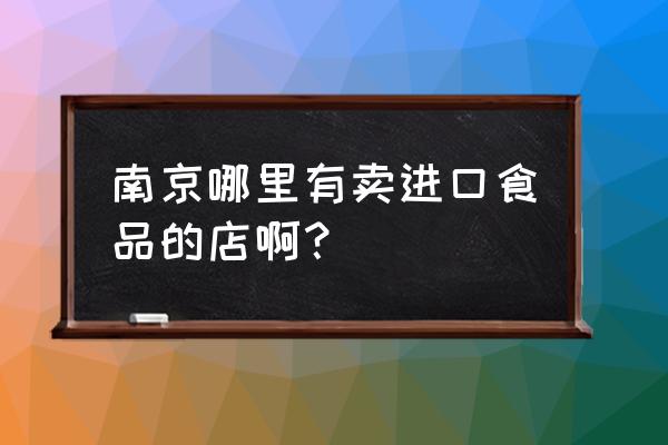 进口食品商店吗 南京哪里有卖进口食品的店啊？