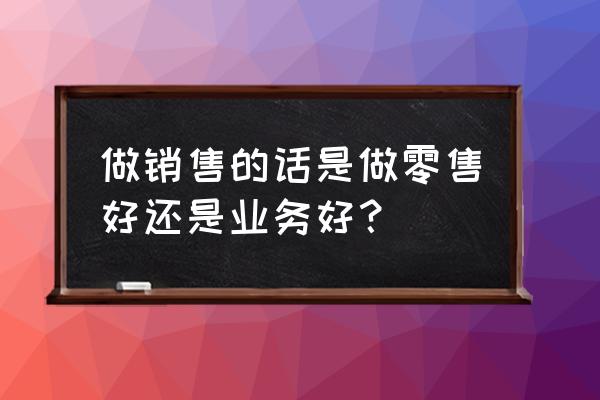 零售和小企业业务哪个好做 做销售的话是做零售好还是业务好？