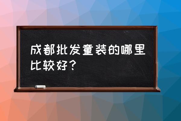 成都批发市场儿童服装有哪些 成都批发童装的哪里比较好？