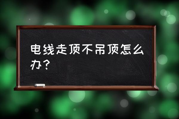 客厅不吊顶怎走屋顶电线 电线走顶不吊顶怎么办？