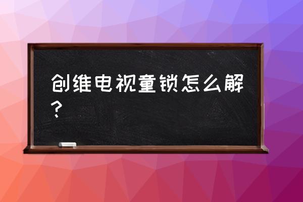 创维电视童锁怎么解决 创维电视童锁怎么解？