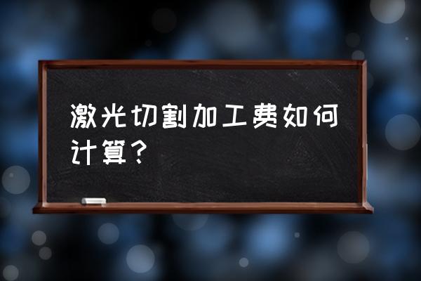 激光切怎么计算加工费 激光切割加工费如何计算？