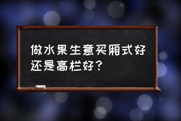 批发水果为什么要带箱子 做水果生意买厢式好还是高栏好？