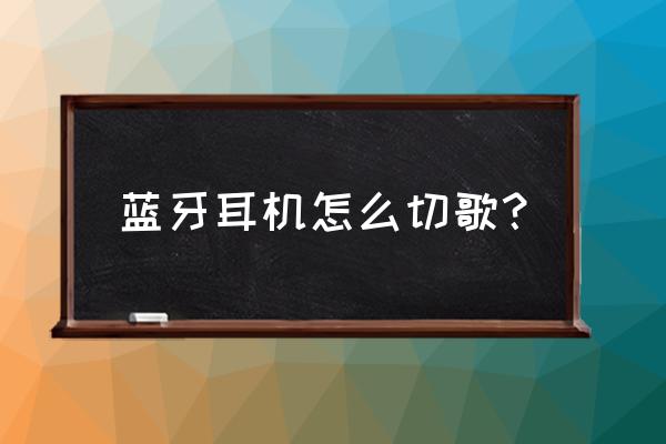 海威特蓝牙耳机怎么切换歌曲 蓝牙耳机怎么切歌？