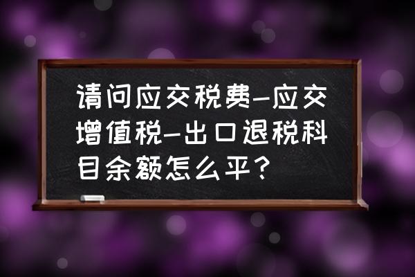 应交税金出口退税需要转平吗 请问应交税费-应交增值税-出口退税科目余额怎么平？