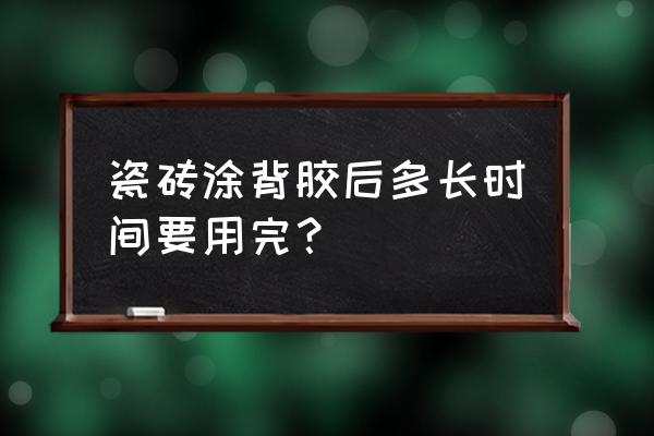 瓷砖刷过背胶多久要贴掉 瓷砖涂背胶后多长时间要用完？