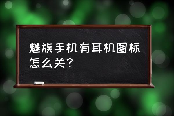 魅蓝手机耳机如何关闭 魅族手机有耳机图标怎么关？