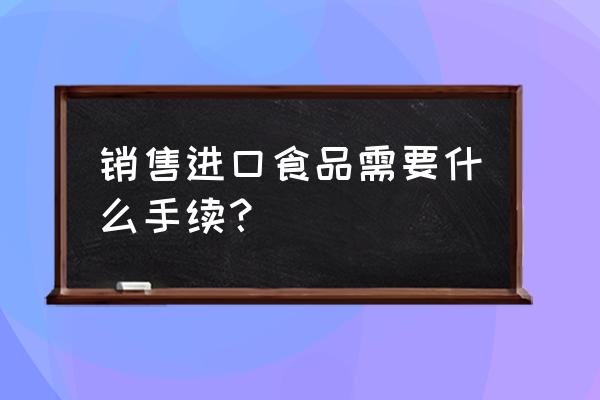 乌鲁木齐不能卖进口食品吗 销售进口食品需要什么手续？