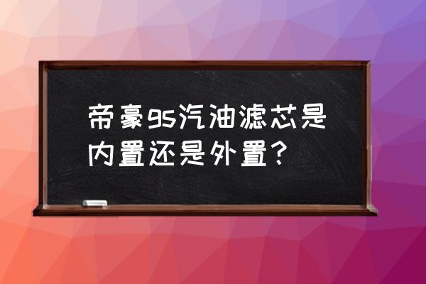 吉利gs汽油滤芯在哪里 帝豪gs汽油滤芯是内置还是外置？