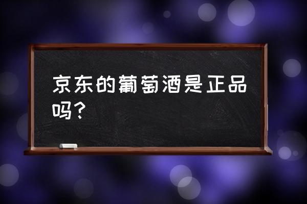 京东自营进口红酒是真的吗 京东的葡萄酒是正品吗？