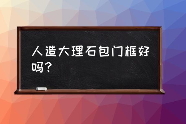 房门需要安装大理石包边吗 人造大理石包门框好吗？