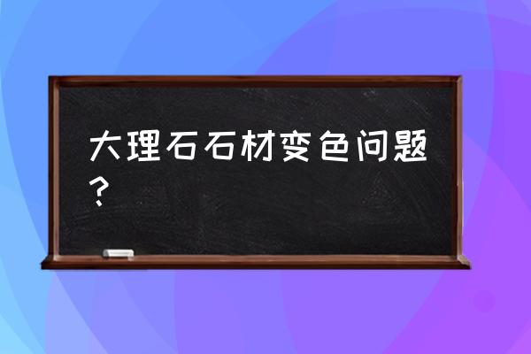 黑色大理石时间久了会变色吗 大理石石材变色问题？