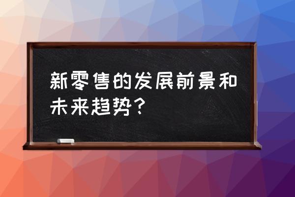 新零售带来的机遇有什么 新零售的发展前景和未来趋势？