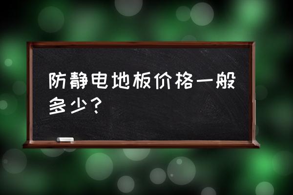 蚌埠市有没有防静电地板 防静电地板价格一般多少？