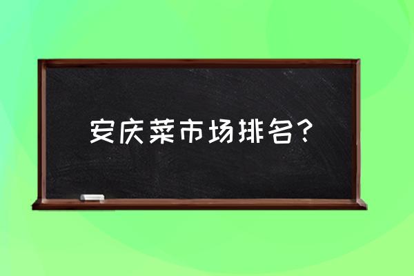 安庆肉类批发市场在哪里 安庆菜市场排名？