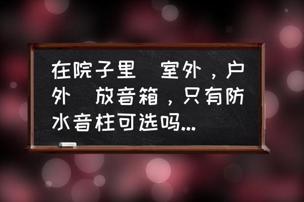 室外防水音柱能做中置音箱吗 在院子里（室外，户外）放音箱，只有防水音柱可选吗？根本没一个大牌子在做呀？连小牌子都没有？