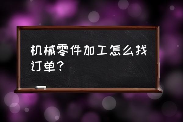 机械加工找定单去哪里找 机械零件加工怎么找订单？