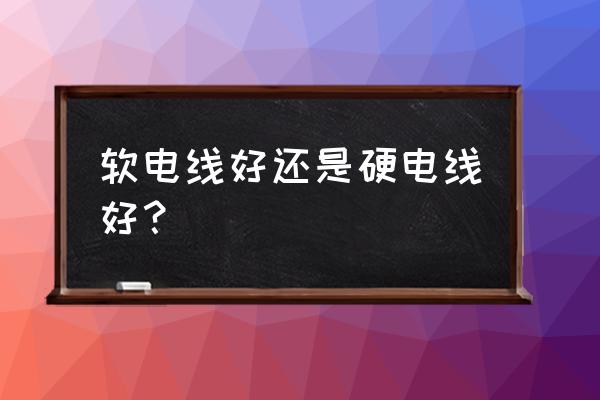 金杯电线硬的软什么区别 软电线好还是硬电线好？