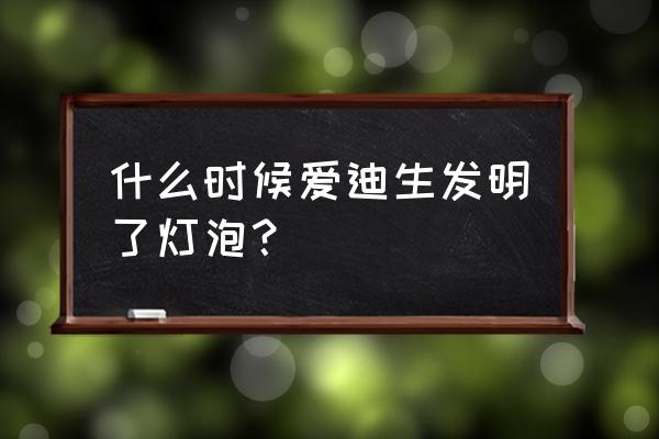 爱迪生在几年发明灯泡 什么时候爱迪生发明了灯泡？