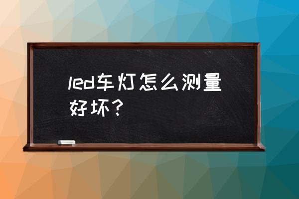 怎么判断汽车led灯泡的好坏 led车灯怎么测量好坏？