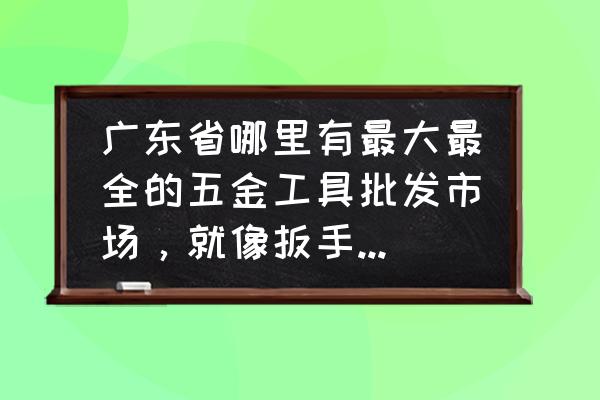 阳江有五金批发市场在哪里 广东省哪里有最大最全的五金工具批发市场，就像扳手，螺丝批类的？