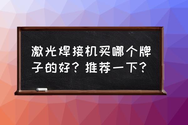 激光焊接加工哪家好 激光焊接机买哪个牌子的好？推荐一下？