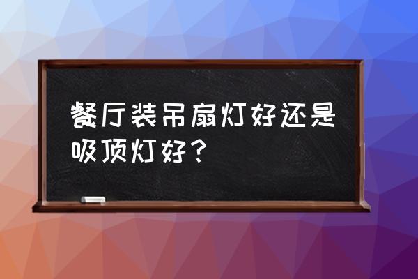 餐吊灯和带电扇哪个好 餐厅装吊扇灯好还是吸顶灯好？