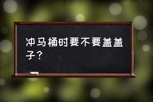 揭秘冲马桶究竟要不要盖盖子 冲马桶时要不要盖盖子？