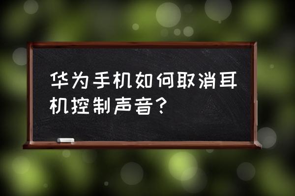 怎样去掉华卫手机的耳机运用 华为手机如何取消耳机控制声音？