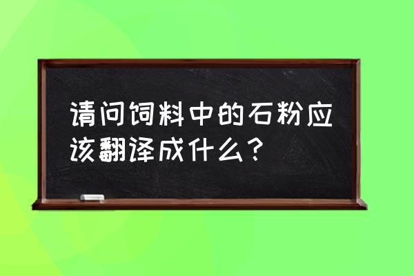 石粉加工厂英文怎么说 请问饲料中的石粉应该翻译成什么？