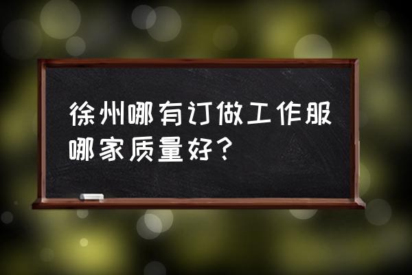 江苏徐州有没有服装加工厂 徐州哪有订做工作服哪家质量好？