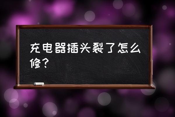 手机充电器的头坏了能修好吗 充电器插头裂了怎么修？