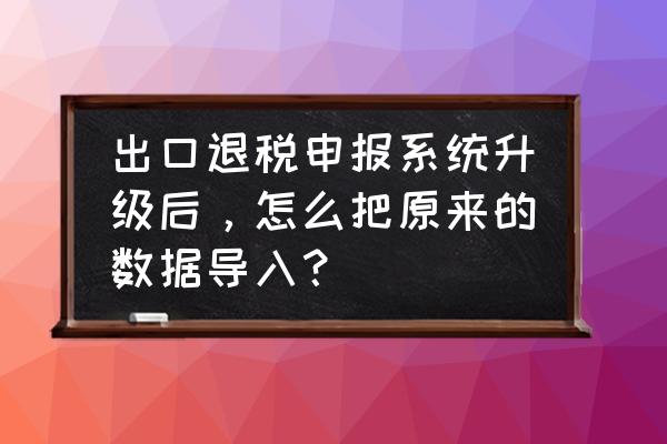 出口退税升级如何将备份导入 出口退税申报系统升级后，怎么把原来的数据导入？